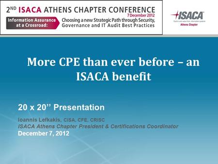 More CPE than ever before – an ISACA benefit 20 x 20’’ Presentation Ioannis Lefkakis, CISA, CFE, CRISC ISACA Athens Chapter President & Certifications.