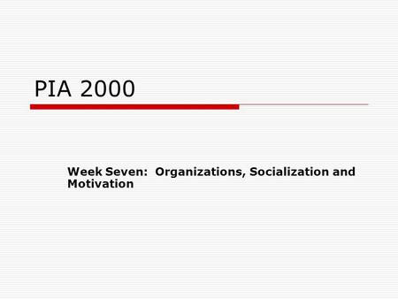 PIA 2000 Week Seven: Organizations, Socialization and Motivation.