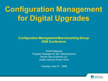 Configuration Management for Digital Upgrades Configuration Management Benchmarking Group 2008 Conference Scott Patterson Program Manager for I&C Obsolescence.