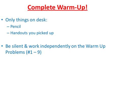 Complete Warm-Up! Only things on desk: – Pencil – Handouts you picked up Be silent & work independently on the Warm Up Problems (#1 – 9)