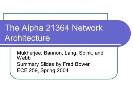 The Alpha 21364 Network Architecture Mukherjee, Bannon, Lang, Spink, and Webb Summary Slides by Fred Bower ECE 259, Spring 2004.