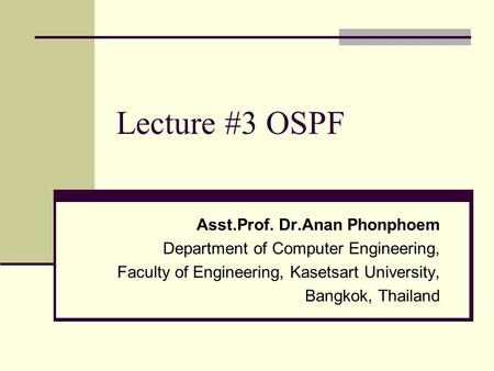 Lecture #3 OSPF Asst.Prof. Dr.Anan Phonphoem Department of Computer Engineering, Faculty of Engineering, Kasetsart University, Bangkok, Thailand.