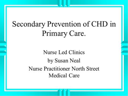 Secondary Prevention of CHD in Primary Care. Nurse Led Clinics by Susan Neal Nurse Practitioner North Street Medical Care.