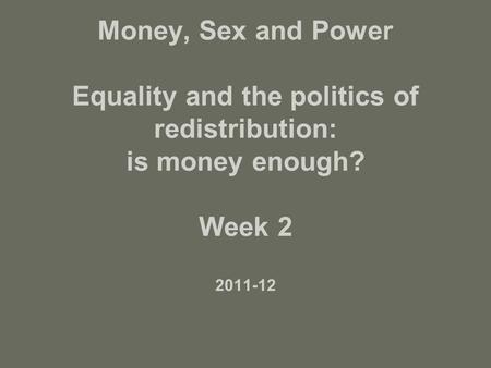 Money, Sex and Power Equality and the politics of redistribution: is money enough? Week 2 2011-12.