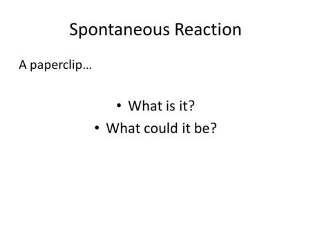 Spontaneous Reaction A paperclip… What is it? What could it be?