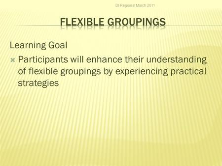 Learning Goal  Participants will enhance their understanding of flexible groupings by experiencing practical strategies DI Regional March 2011.