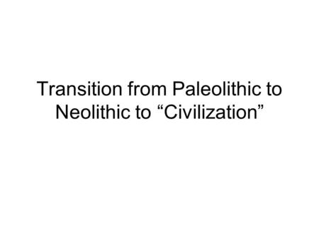 Transition from Paleolithic to Neolithic to “Civilization”