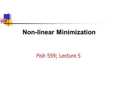 559 Fish 559; Lecture 5 Non-linear Minimization. 559 Introduction Non-linear minimization (or optimization) is the numerical technique that is used by.