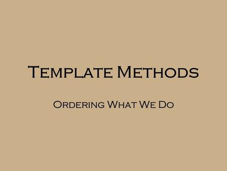 Template Methods Ordering What We Do. Example - Solitaire Initialization of many solitaire games follow this pattern: Shuffle the cards Layout the game.