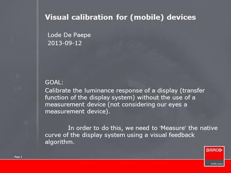 Page 1 Visual calibration for (mobile) devices Lode De Paepe 2013-09-12 GOAL: Calibrate the luminance response of a display (transfer function of the display.