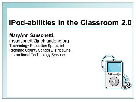 IPod-abilities in the Classroom 2.0 MaryAnn Sansonetti, Technology Education Specialist Richland County School District One.