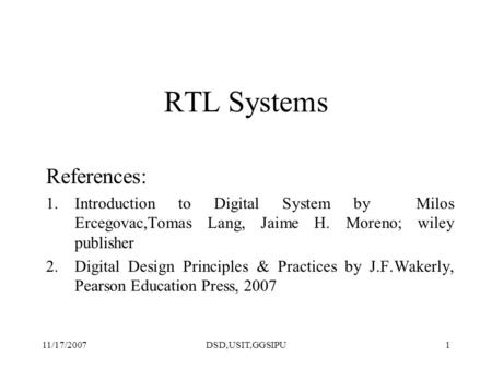 11/17/2007DSD,USIT,GGSIPU1 RTL Systems References: 1.Introduction to Digital System by Milos Ercegovac,Tomas Lang, Jaime H. Moreno; wiley publisher 2.Digital.