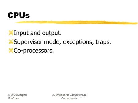 © 2000 Morgan Kaufman Overheads for Computers as Components CPUs zInput and output. zSupervisor mode, exceptions, traps. zCo-processors.