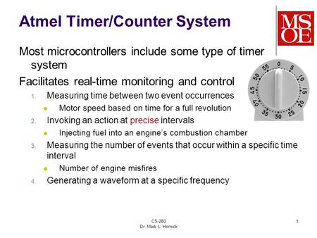 CS-280 Dr. Mark L. Hornick 1 Atmel Timer/Counter System Most microcontrollers include some type of timer system Facilitates real-time monitoring and control.