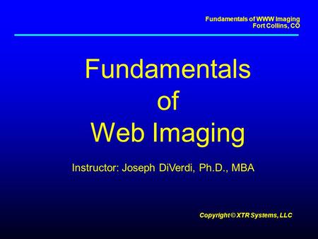 Fundamentals of WWW Imaging Fort Collins, CO Copyright © XTR Systems, LLC Fundamentals of Web Imaging Instructor: Joseph DiVerdi, Ph.D., MBA.