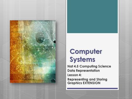 Computer Systems Nat 4.5 Computing Science Data Representation Lesson 4: Representing and Storing Graphics EXTENSION.