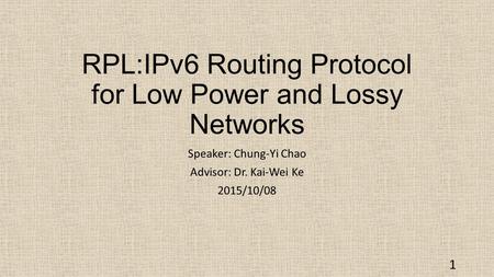 RPL:IPv6 Routing Protocol for Low Power and Lossy Networks Speaker: Chung-Yi Chao Advisor: Dr. Kai-Wei Ke 2015/10/08 1.