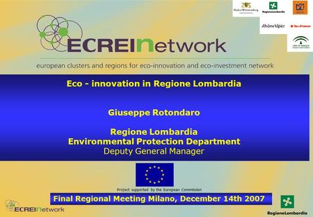 Final Regional Meeting Milano, December 14th 2007 Project supported by the European Commission Eco - innovation in Regione Lombardia Giuseppe Rotondaro.