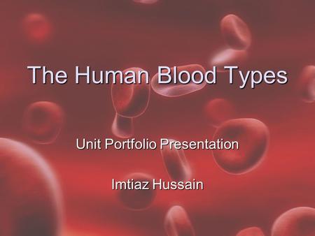 The Human Blood Types Unit Portfolio Presentation Imtiaz Hussain.