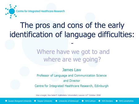 The pros and cons of the early identification of language difficulties: - Where have we got to and where are we going? James Law Professor of Language.