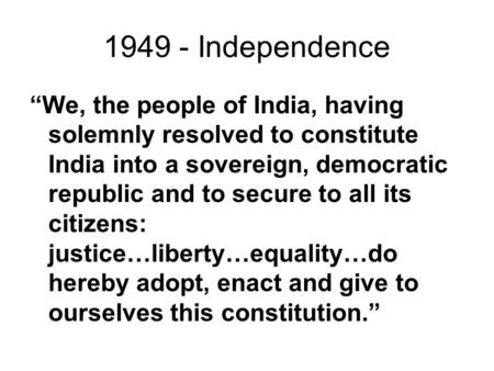 1949 - Independence “We, the people of India, having solemnly resolved to constitute India into a sovereign, democratic republic and to secure to all its.