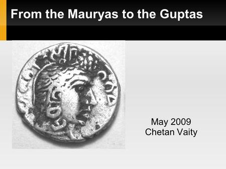 From the Mauryas to the Guptas May 2009 Chetan Vaity.