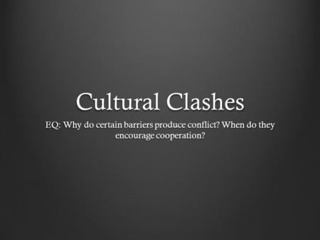 Cultural Clashes EQ: Why do certain barriers produce conflict? When do they encourage cooperation?