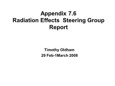 Appendix 7.6 Radiation Effects Steering Group Report Timothy Oldham 29 Feb-1March 2008.