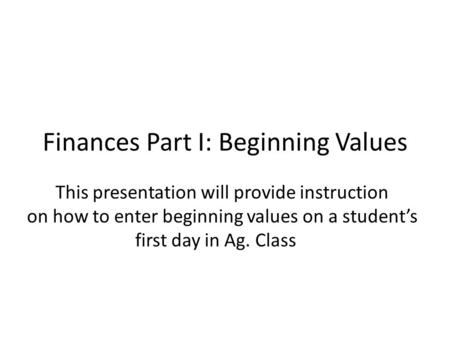 Finances Part I: Beginning Values This presentation will provide instruction on how to enter beginning values on a student’s first day in Ag. Class.