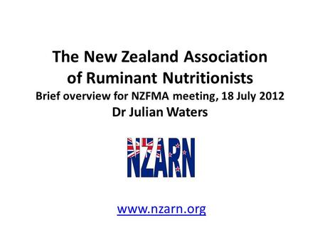 The New Zealand Association of Ruminant Nutritionists Brief overview for NZFMA meeting, 18 July 2012 Dr Julian Waters www.nzarn.org.