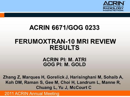 2011 ACRIN Annual Meeting ACRIN 6671/GOG 0233 REVIEW RESULTS ACRIN PI: M. ATRI GOG PI: M. GOLD FERUMOXTRAN-10 MRI REVIEW RESULTS ACRIN PI: M. ATRI GOG.