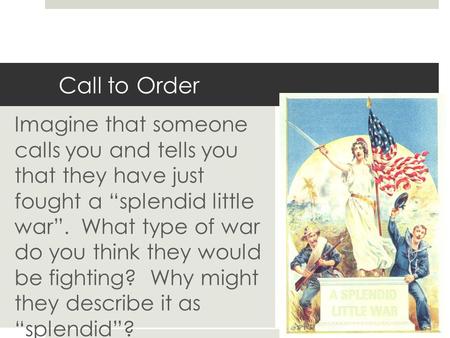 Call to Order Imagine that someone calls you and tells you that they have just fought a “splendid little war”. What type of war do you think they would.