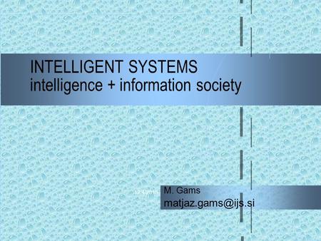 12/4/2015 INTELLIGENT SYSTEMS intelligence + information society M. Gams