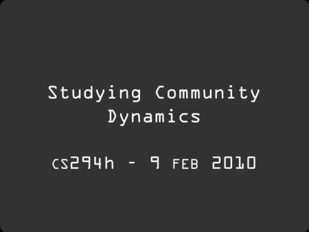 Studying Community Dynamics CS 294h – 9 FEB 2010.