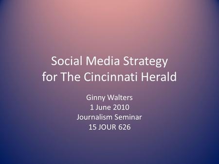 Social Media Strategy for The Cincinnati Herald Ginny Walters 1 June 2010 Journalism Seminar 15 JOUR 626.