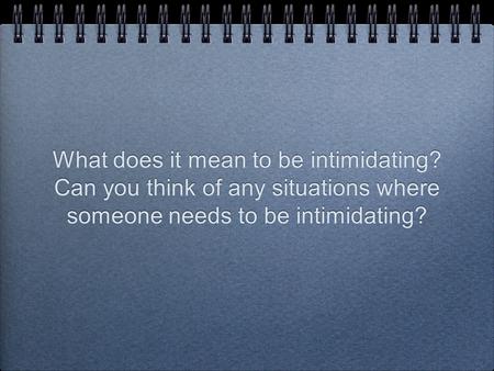 What does it mean to be intimidating? Can you think of any situations where someone needs to be intimidating?