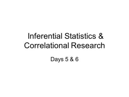 Inferential Statistics & Correlational Research Days 5 & 6.