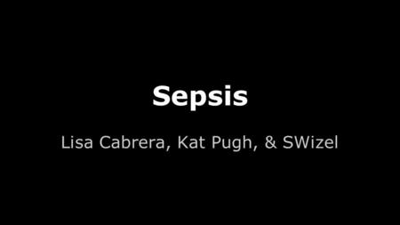 Sepsis Lisa Cabrera, Kat Pugh, & SWizel. Sepsis Statistics Severe sepsis is a significant global medical problem ● 750,000+ reported cases in the US ●