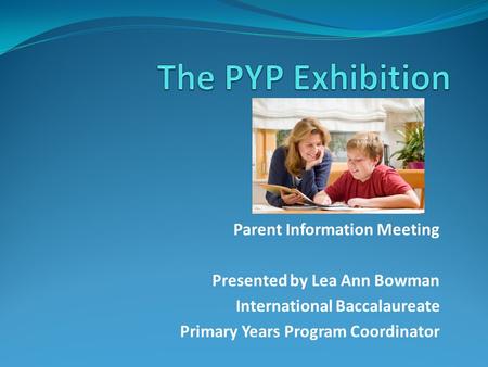 Parent Information Meeting Presented by Lea Ann Bowman International Baccalaureate Primary Years Program Coordinator.