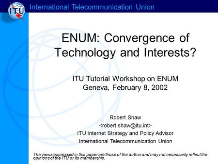 International Telecommunication Union ENUM: Convergence of Technology and Interests? ITU Tutorial Workshop on ENUM Geneva, February 8, 2002 Robert Shaw.