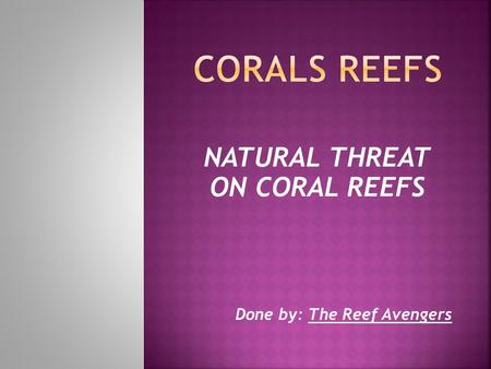 NATURAL THREAT ON CORAL REEFS Done by: The Reef Avengers.