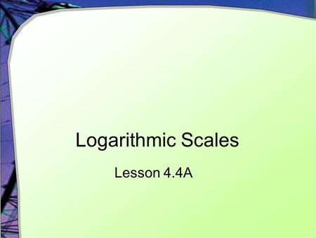 Logarithmic Scales Lesson 4.4A. Graphing Difficult Data Some data can be easily considered on a linear scale:  Weights of a team of football players.