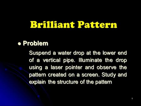 1 Brilliant Pattern Problem Problem Suspend a water drop at the lower end of a vertical pipe. Illuminate the drop using a laser pointer and observe the.