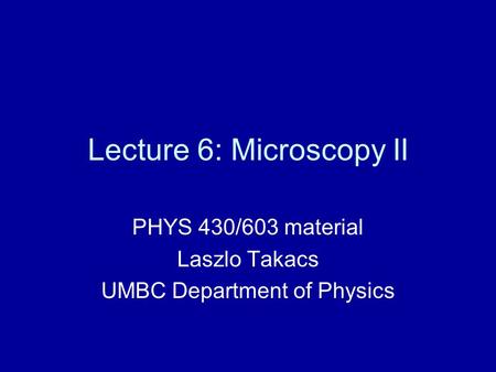 Lecture 6: Microscopy II PHYS 430/603 material Laszlo Takacs UMBC Department of Physics.