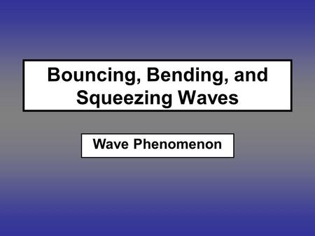 Bouncing, Bending, and Squeezing Waves Wave Phenomenon.