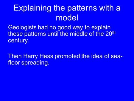 Explaining the patterns with a model Geologists had no good way to explain these patterns until the middle of the 20 th century. Then Harry Hess promoted.