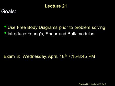 Physics 201: Lecture 22, Pg 1 Lecture 21 Goals: Use Free Body Diagrams prior to problem solving Introduce Young’s, Shear and Bulk modulus Exam 3: Wednesday,