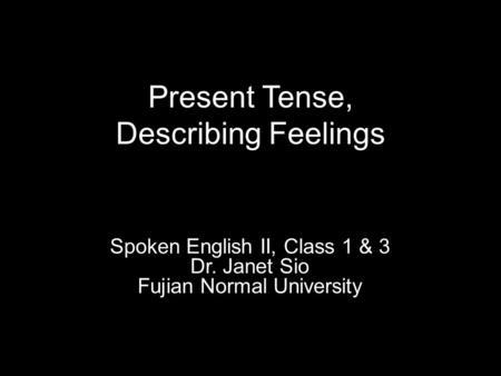 Present Tense, Describing Feelings Spoken English II, Class 1 & 3 Dr. Janet Sio Fujian Normal University.