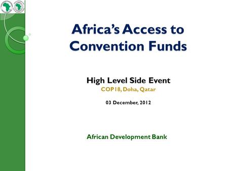 Africa’s Access to Convention Funds High Level Side Event COP18, Doha, Qatar 03 December, 2012 African Development Bank.