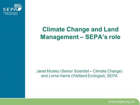 Climate Change and Land Management – SEPA’s role Janet Moxley (Senior Scientist – Climate Change) and Lorna Harris (Wetland Ecologist), SEPA.